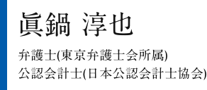 眞鍋 淳也　弁護士（東京弁護士会所属）・公認会計士（日本公認会計士協会）