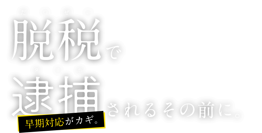 脱税で逮捕されるその前に。早期対応がカギ。